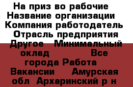 На приз-во рабочие › Название организации ­ Компания-работодатель › Отрасль предприятия ­ Другое › Минимальный оклад ­ 30 000 - Все города Работа » Вакансии   . Амурская обл.,Архаринский р-н